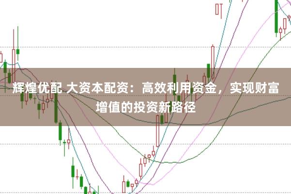 辉煌优配 大资本配资：高效利用资金，实现财富增值的投资新路径