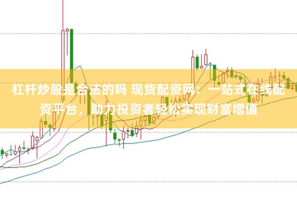 杠杆炒股是合法的吗 现货配资网：一站式在线配资平台，助力投资者轻松实现财富增值