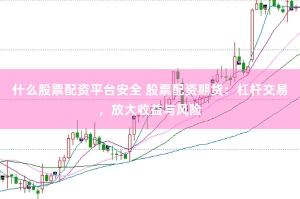 什么股票配资平台安全 股票配资期货：杠杆交易，放大收益与风险