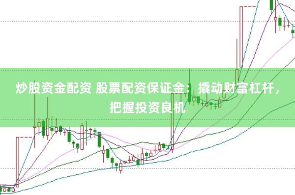 炒股资金配资 股票配资保证金：撬动财富杠杆，把握投资良机