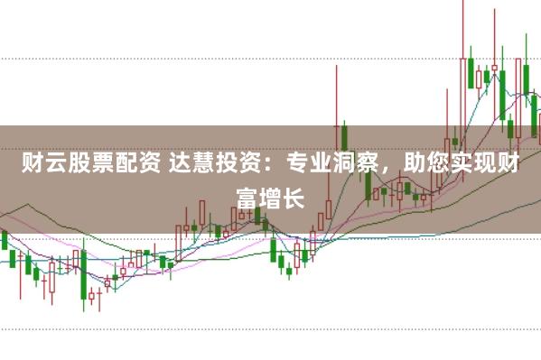 财云股票配资 达慧投资：专业洞察，助您实现财富增长