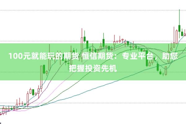 100元就能玩的期货 恒信期货：专业平台，助您把握投资先机