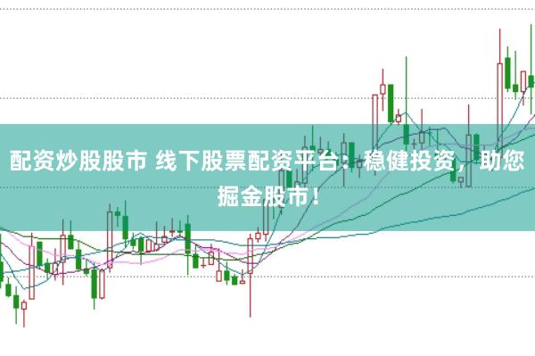 配资炒股股市 线下股票配资平台：稳健投资，助您掘金股市！