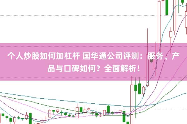 个人炒股如何加杠杆 国华通公司评测：服务、产品与口碑如何？全面解析！