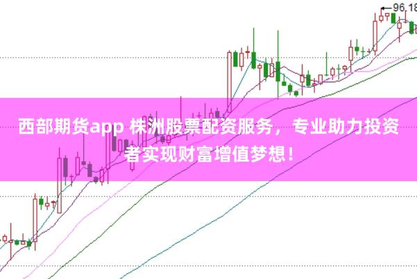 西部期货app 株洲股票配资服务，专业助力投资者实现财富增值梦想！