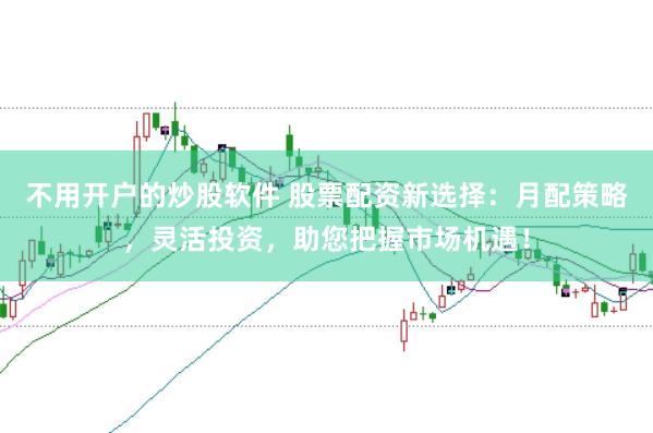 不用开户的炒股软件 股票配资新选择：月配策略，灵活投资，助您把握市场机遇！