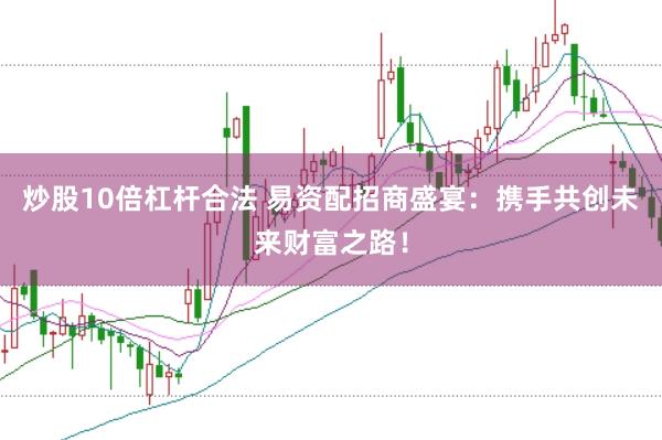 炒股10倍杠杆合法 易资配招商盛宴：携手共创未来财富之路！