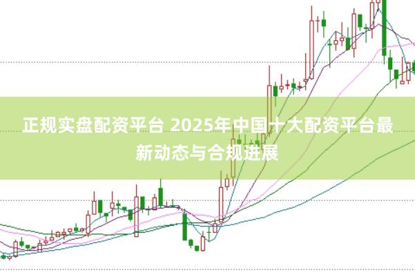 正规实盘配资平台 2025年中国十大配资平台最新动态与合规进展