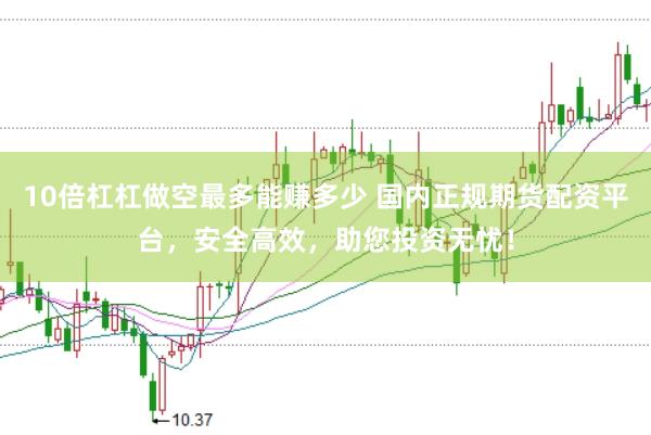 10倍杠杠做空最多能赚多少 国内正规期货配资平台，安全高效，助您投资无忧！