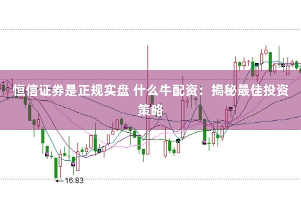 恒信证券是正规实盘 什么牛配资：揭秘最佳投资策略