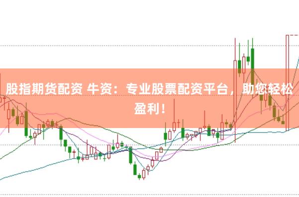 股指期货配资 牛资：专业股票配资平台，助您轻松盈利！