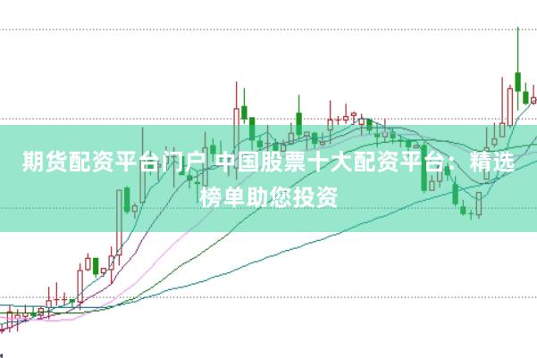 期货配资平台门户 中国股票十大配资平台：精选榜单助您投资