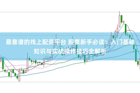 最靠谱的线上配资平台 股票新手必读：入门基础知识与实战操作技巧全解析