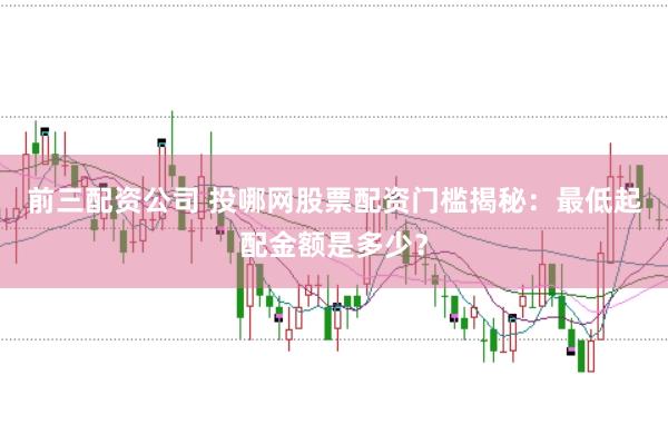 前三配资公司 投哪网股票配资门槛揭秘：最低起配金额是多少？