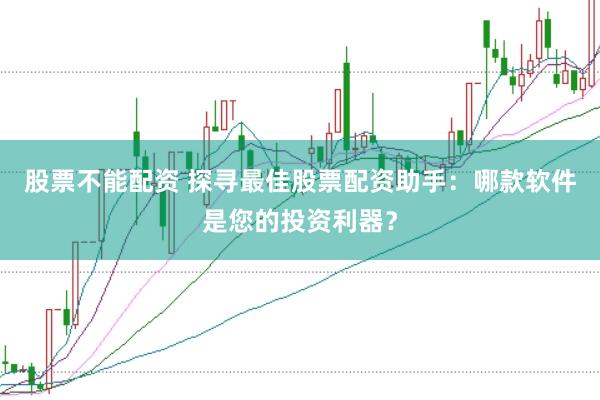 股票不能配资 探寻最佳股票配资助手：哪款软件是您的投资利器？