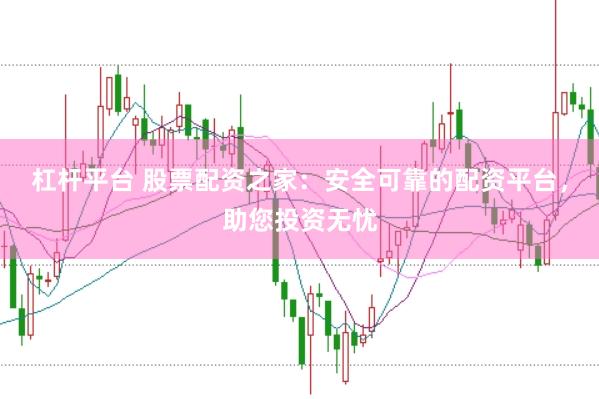 杠杆平台 股票配资之家：安全可靠的配资平台，助您投资无忧