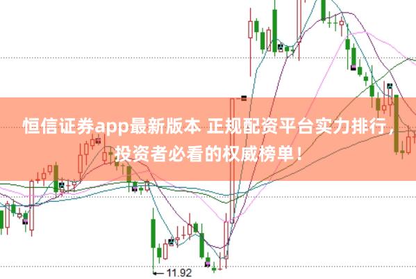 恒信证券app最新版本 正规配资平台实力排行，投资者必看的权威榜单！