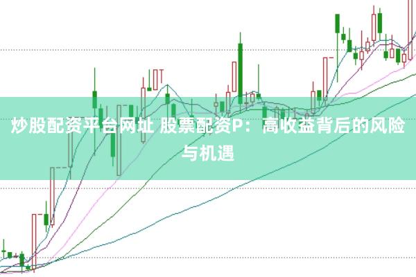 炒股配资平台网址 股票配资P：高收益背后的风险与机遇