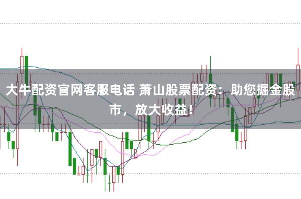 大牛配资官网客服电话 萧山股票配资：助您掘金股市，放大收益！