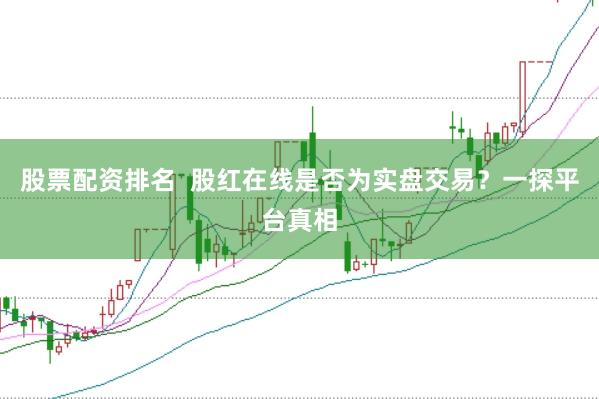 股票配资排名  股红在线是否为实盘交易？一探平台真相