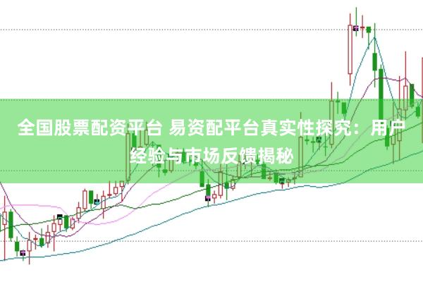 全国股票配资平台 易资配平台真实性探究：用户经验与市场反馈揭秘