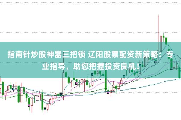 指南针炒股神器三把锁 辽阳股票配资新策略：专业指导，助您把握投资良机！