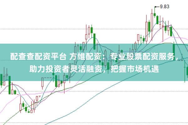 配查查配资平台 方维配资：专业股票配资服务，助力投资者灵活融资，把握市场机遇