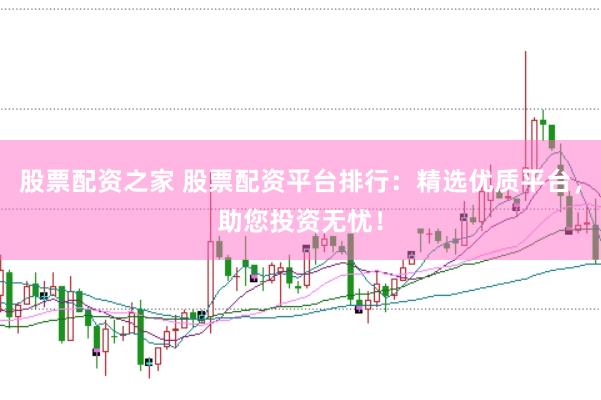 股票配资之家 股票配资平台排行：精选优质平台，助您投资无忧！