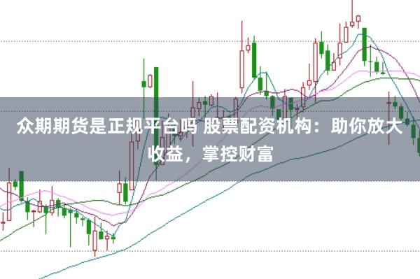 众期期货是正规平台吗 股票配资机构:助你放大收益,掌控财富