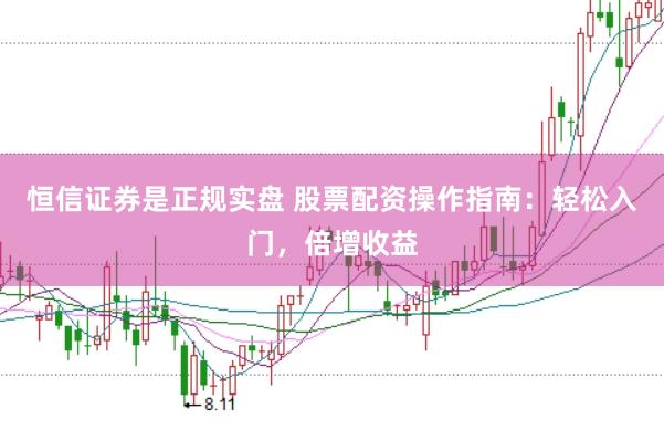 恒信证券是正规实盘 股票配资操作指南:轻松入门,倍增收益