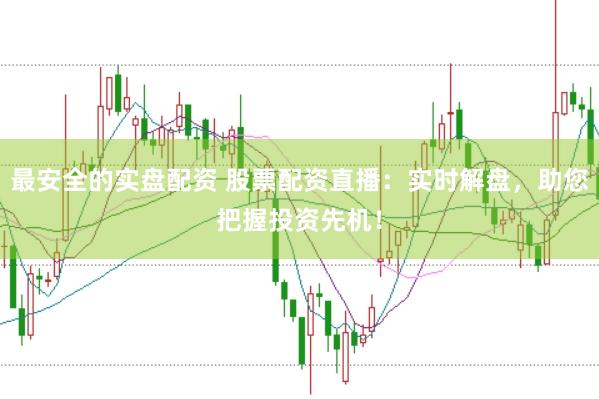最安全的实盘配资 股票配资直播：实时解盘，助您把握投资先机！