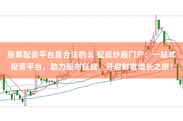 股票配资平台是合法的么 配资炒股门户：一站式投资平台，助力股市征战，开启财富增长之旅！