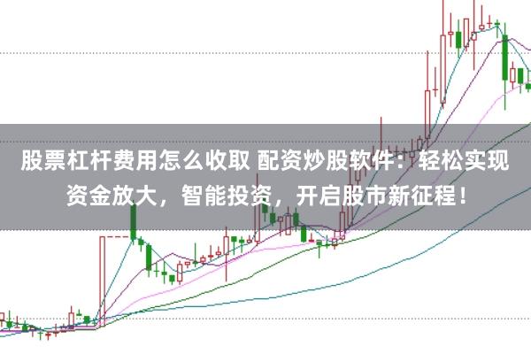 股票杠杆费用怎么收取 配资炒股软件:轻松实现资金放大,智能投资,开启股市新征程!