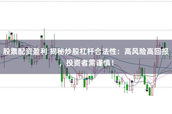 股票配资盈利 揭秘炒股杠杆合法性：高风险高回报，投资者需谨慎！