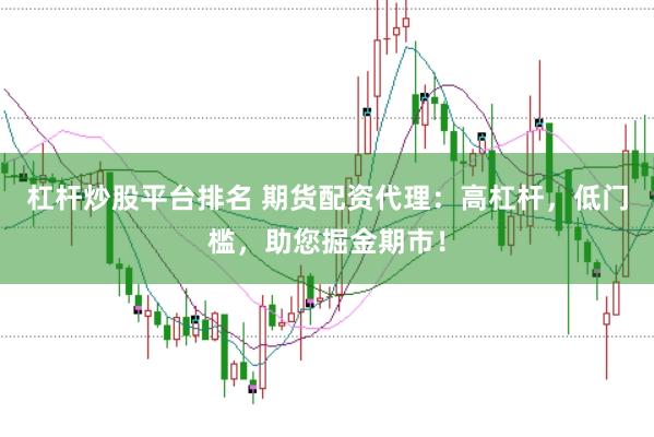 杠杆炒股平台排名 期货配资代理：高杠杆，低门槛，助您掘金期市！