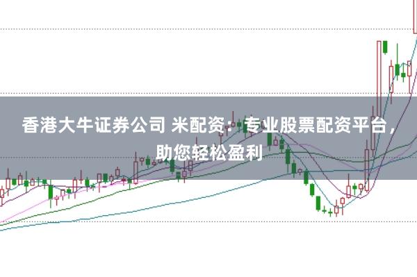 香港大牛证券公司 米配资:专业股票配资平台,助您轻松盈利