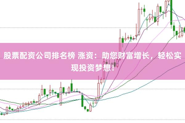股票配资公司排名榜 涨资:助您财富增长,轻松实现投资梦想!