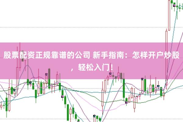 股票配资正规靠谱的公司 新手指南:怎样开户炒股,轻松入门!