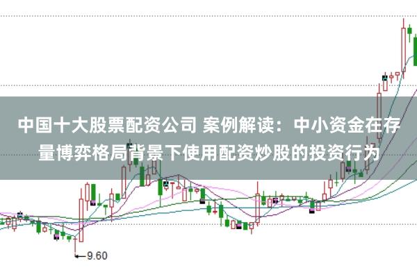 中国十大股票配资公司 案例解读:中小资金在存量博弈格局背景下使用配资炒股的投资行为