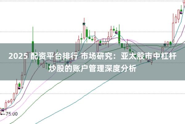 2025 配资平台排行 市场研究:亚太股市中杠杆炒股的账户管理深度分析