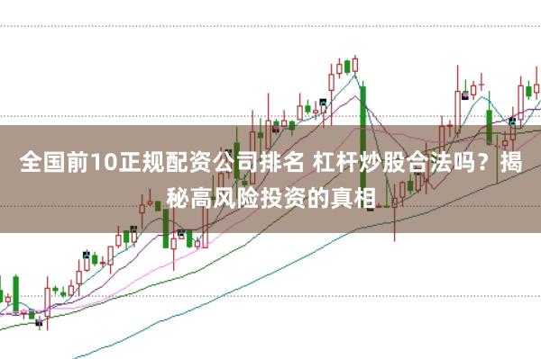 全国前10正规配资公司排名 杠杆炒股合法吗?揭秘高风险投资的真相