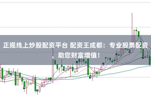 正规线上炒股配资平台 配资王成都：专业股票配资，助您财富增值！