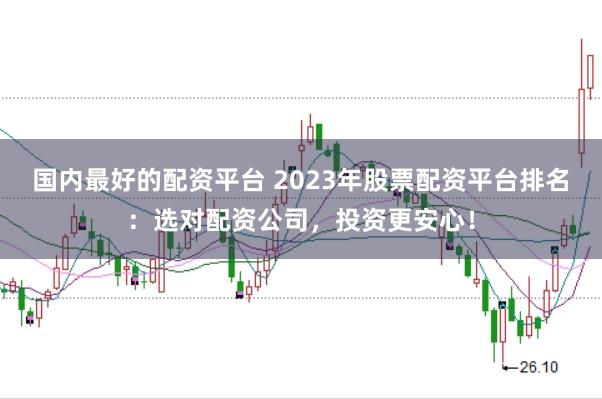 国内最好的配资平台 2023年股票配资平台排名:选对配资公司,投资更安心!