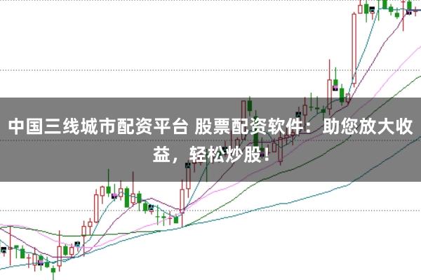 中国三线城市配资平台 股票配资软件:助您放大收益,轻松炒股!