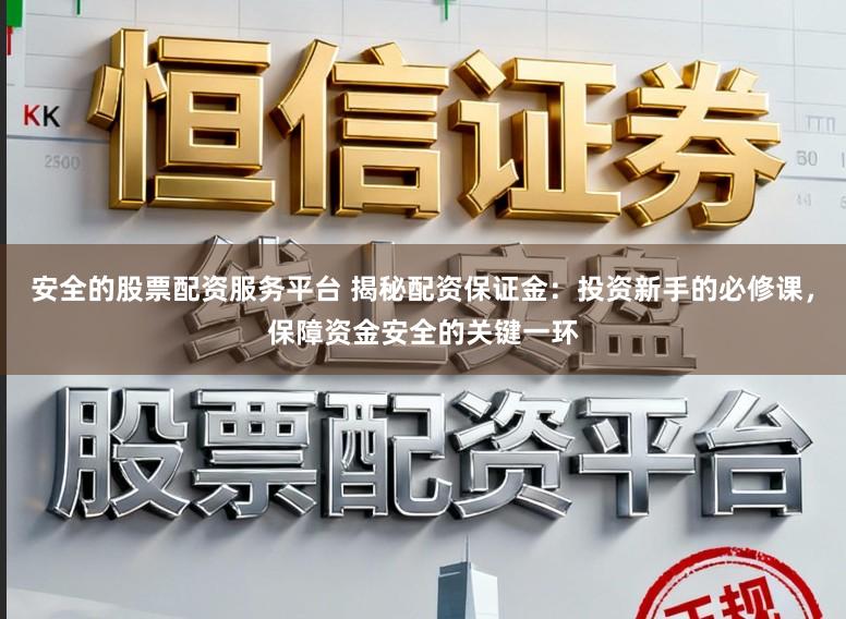 安全的股票配资服务平台 揭秘配资保证金：投资新手的必修课，保障资金安全的关键一环