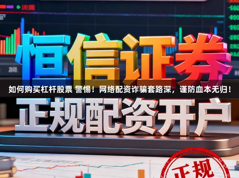 如何购买杠杆股票 警惕!网络配资诈骗套路深,谨防血本无归!