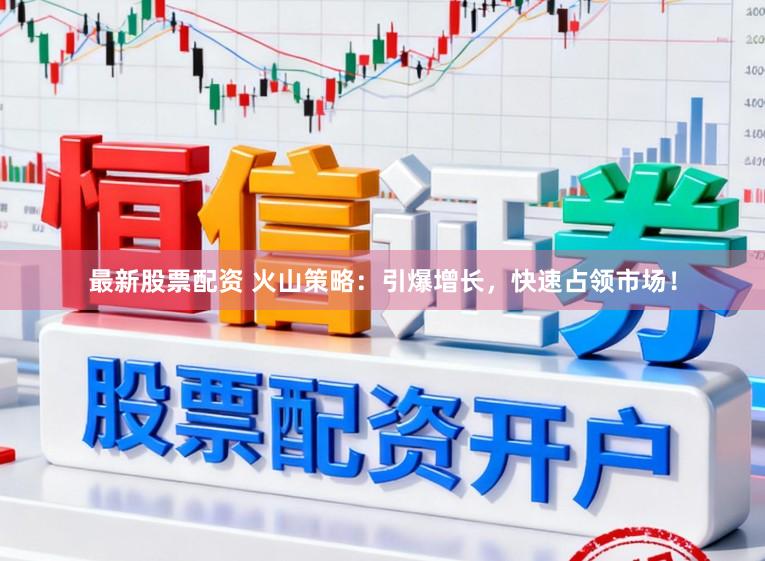 最新股票配资 火山策略：引爆增长，快速占领市场！