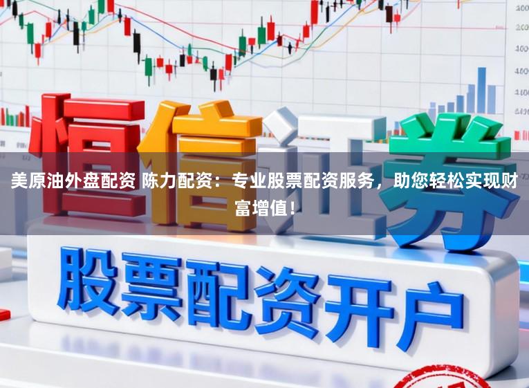 美原油外盘配资 陈力配资：专业股票配资服务，助您轻松实现财富增值！