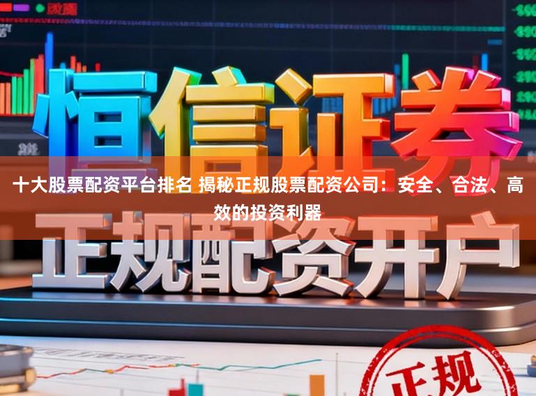 十大股票配资平台排名 揭秘正规股票配资公司：安全、合法、高效的投资利器
