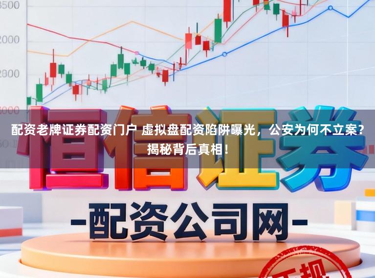 配资老牌证券配资门户 虚拟盘配资陷阱曝光，公安为何不立案？揭秘背后真相！